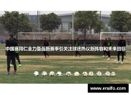 中国赛拜仁全力备战新赛季引关注球迷热议新阵容和未来目标