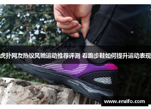 虎扑网友热议风驰运动推荐评测 看跑步鞋如何提升运动表现