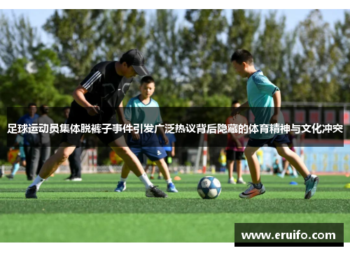 足球运动员集体脱裤子事件引发广泛热议背后隐藏的体育精神与文化冲突