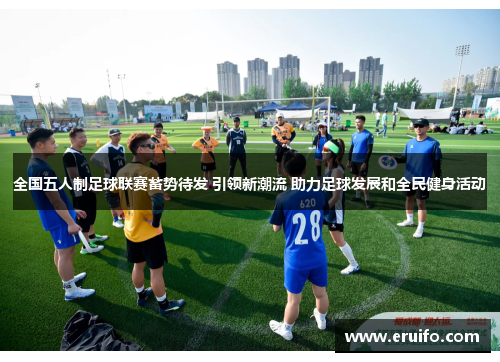 全国五人制足球联赛蓄势待发 引领新潮流 助力足球发展和全民健身活动