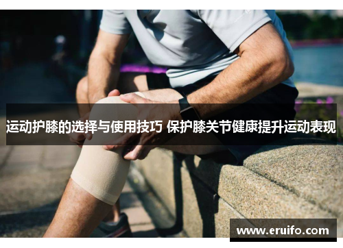 运动护膝的选择与使用技巧 保护膝关节健康提升运动表现