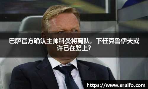 巴萨官方确认主帅科曼将离队，下任克鲁伊夫或许已在路上？