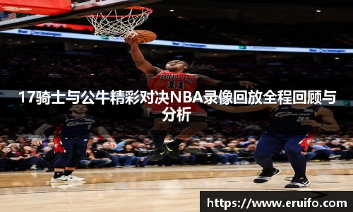 17骑士与公牛精彩对决NBA录像回放全程回顾与分析