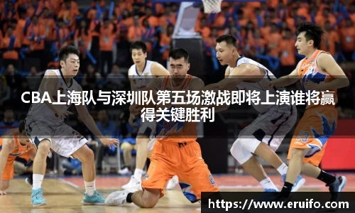 CBA上海队与深圳队第五场激战即将上演谁将赢得关键胜利
