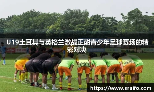 U19土耳其与英格兰激战正酣青少年足球赛场的精彩对决